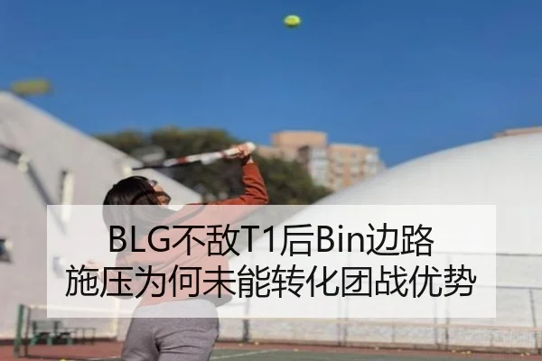BLG不敌T1后Bin边路施压为何未能转化团战优势