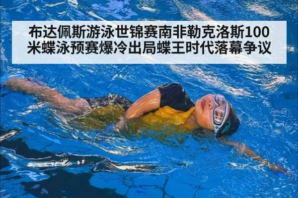 布达佩斯游泳世锦赛南非勒克洛斯100米蝶泳预赛爆冷出局蝶王时代落幕争议