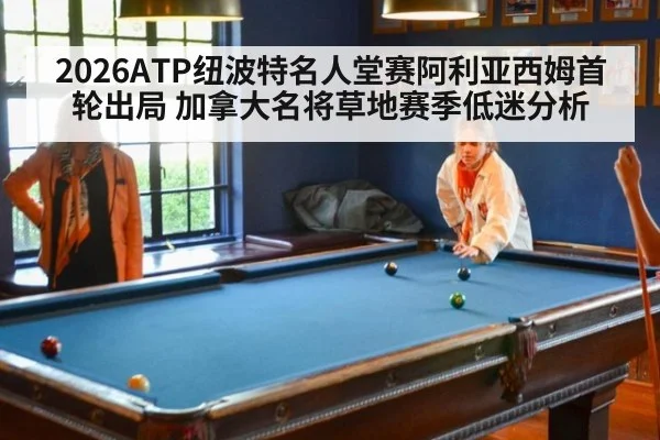2026ATP纽波特名人堂赛阿利亚西姆首轮出局 加拿大名将草地赛季低迷分析