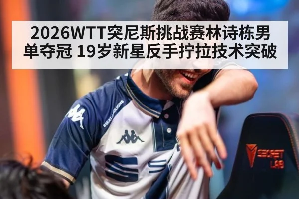 2026WTT突尼斯挑战赛林诗栋男单夺冠 19岁新星反手拧拉技术突破
