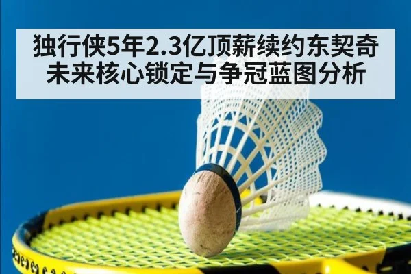 独行侠5年2.3亿顶薪续约东契奇未来核心锁定与争冠蓝图分析
