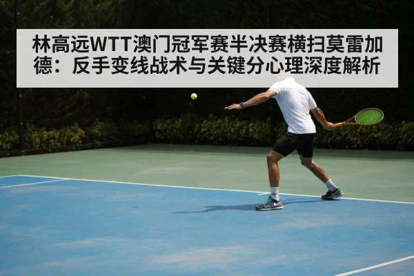 林高远WTT澳门冠军赛半决赛横扫莫雷加德:反手变线战术与关键分心理深度解析