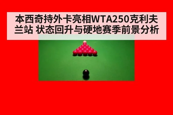 本西奇持外卡亮相WTA250克利夫兰站 状态回升与硬地赛季前景分析