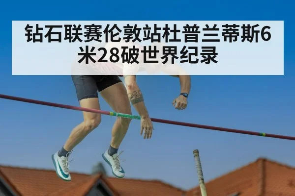 钻石联赛伦敦站杜普兰蒂斯6米28破世界纪录