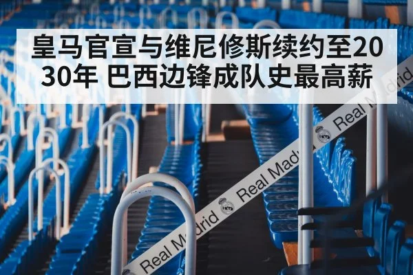 皇马官宣与维尼修斯续约至2030年 巴西边锋成队史最高薪